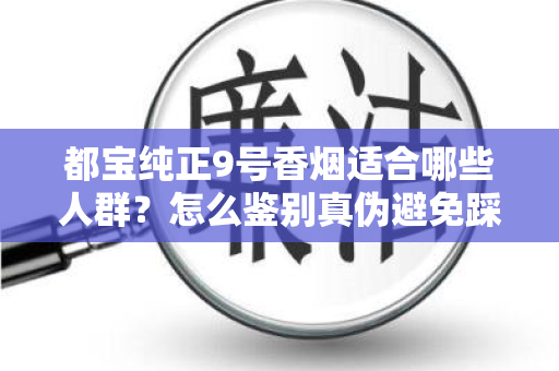 都宝纯正9号香烟适合哪些人群？怎么鉴别真伪避免踩坑？